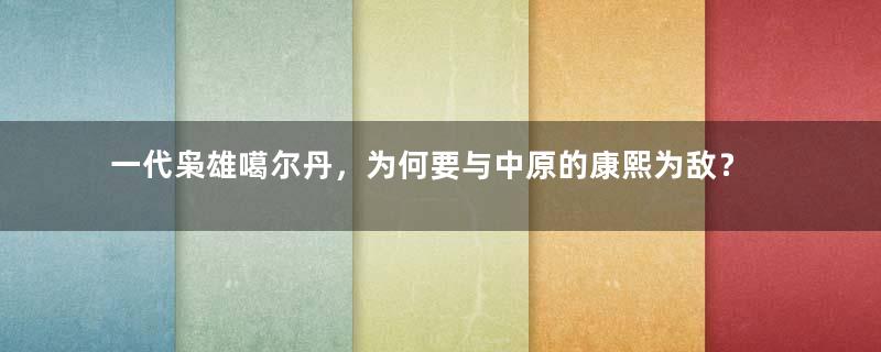 一代枭雄噶尔丹，为何要与中原的康熙为敌？