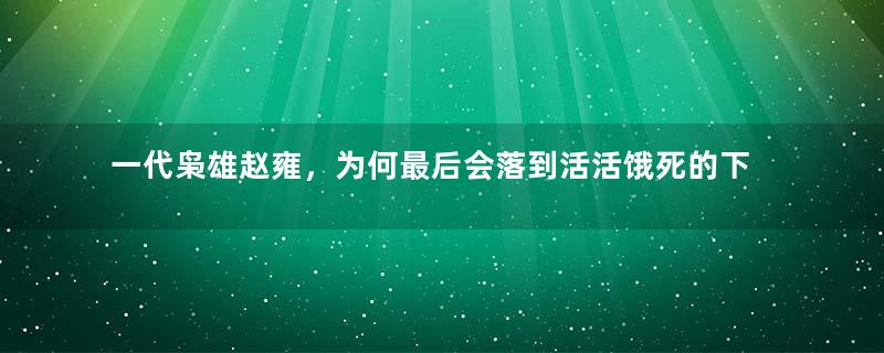 一代枭雄赵雍，为何最后会落到活活饿死的下场？