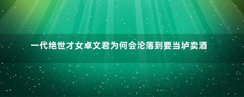 一代绝世才女卓文君为何会沦落到要当垆卖酒