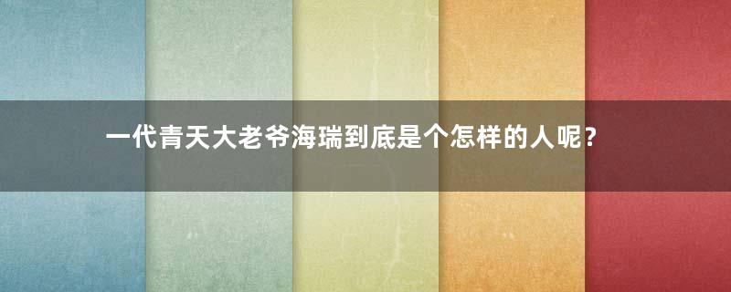 一代青天大老爷海瑞到底是个怎样的人呢？