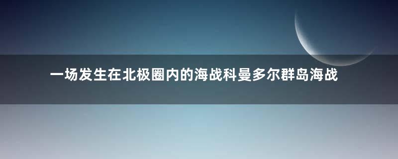 一场发生在北极圈内的海战科曼多尔群岛海战