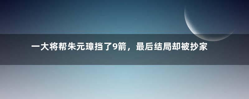 一大将帮朱元璋挡了9箭，最后结局却被抄家