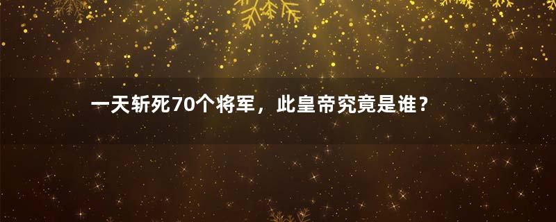 一天斩死70个将军，此皇帝究竟是谁？