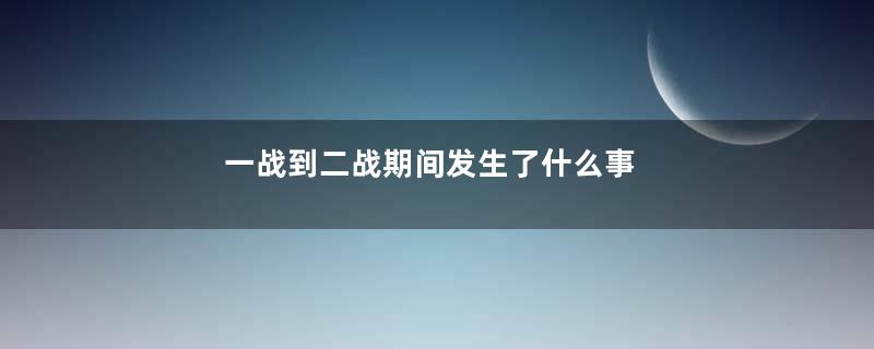 一战到二战期间发生了什么事