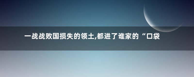 一战战败国损失的领土,都进了谁家的“口袋”里