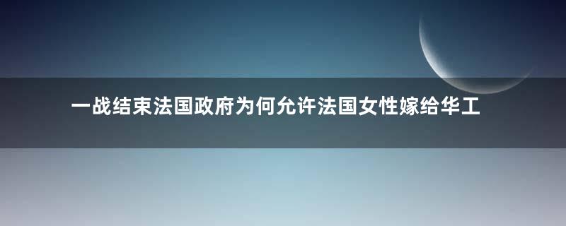 一战结束法国政府为何允许法国女性嫁给华工