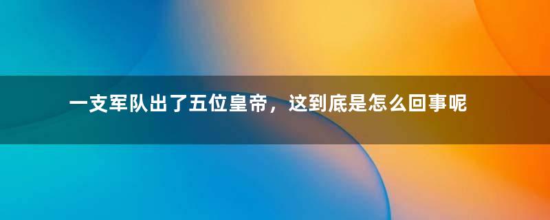 一支军队出了五位皇帝，这到底是怎么回事呢？