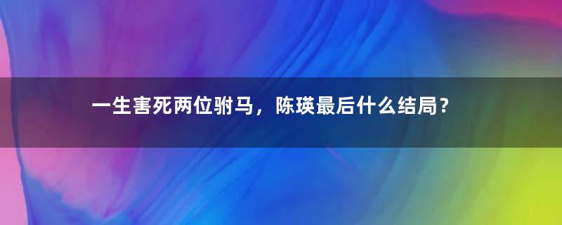 一生害死两位驸马，陈瑛最后什么结局？