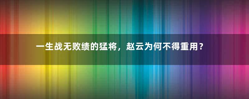 一生战无败绩的猛将，赵云为何不得重用？