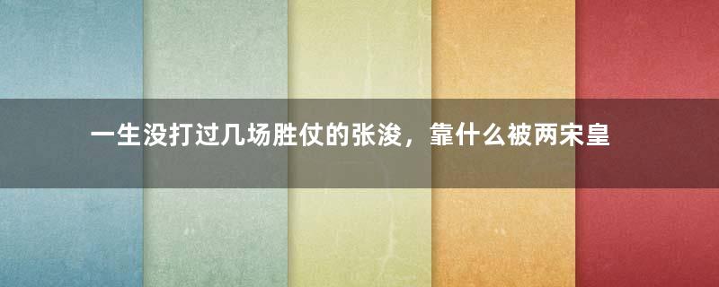 一生没打过几场胜仗的张浚，靠什么被两宋皇帝重用？