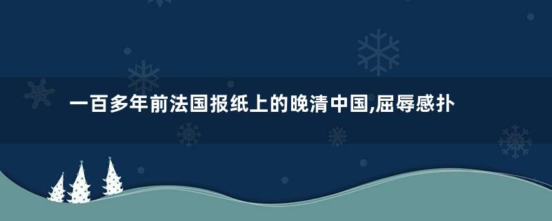 一百多年前法国报纸上的晚清中国,屈辱感扑面而来