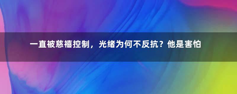 一直被慈禧控制，光绪为何不反抗？他是害怕吗