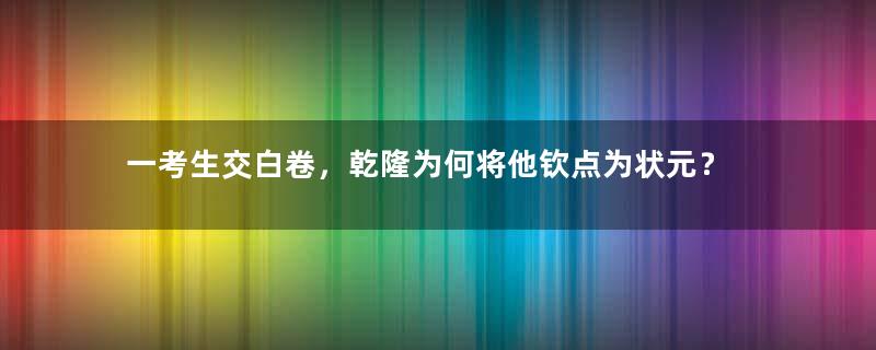 一考生交白卷，乾隆为何将他钦点为状元？