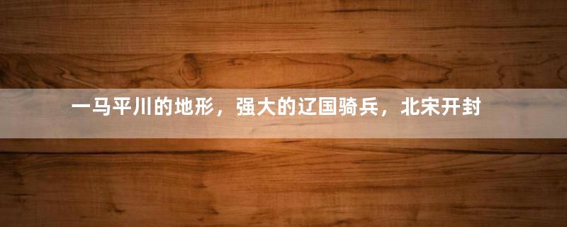 一马平川的地形，强大的辽国骑兵，北宋开封如何构建都城防御？