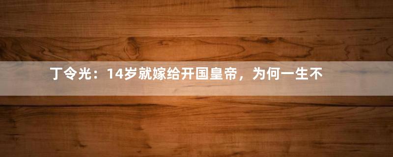 丁令光：14岁就嫁给开国皇帝，为何一生不得宠？