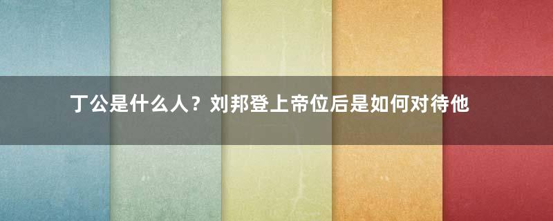 丁公是什么人？刘邦登上帝位后是如何对待他的