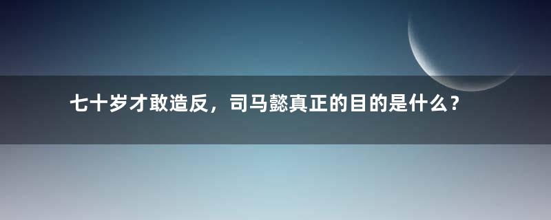 七十岁才敢造反，司马懿真正的目的是什么？