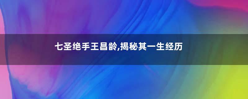七圣绝手王昌龄,揭秘其一生经历
