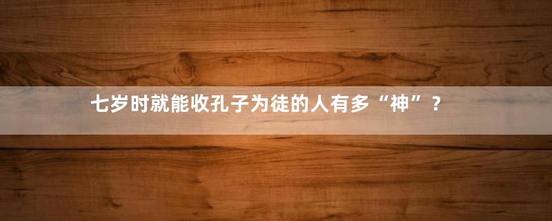 七岁时就能收孔子为徒的人有多“神”？