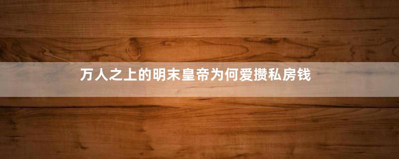 万人之上的明末皇帝为何爱攒私房钱