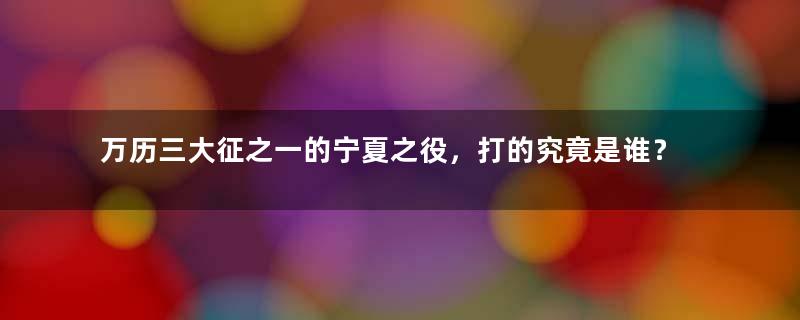 万历三大征之一的宁夏之役，打的究竟是谁？