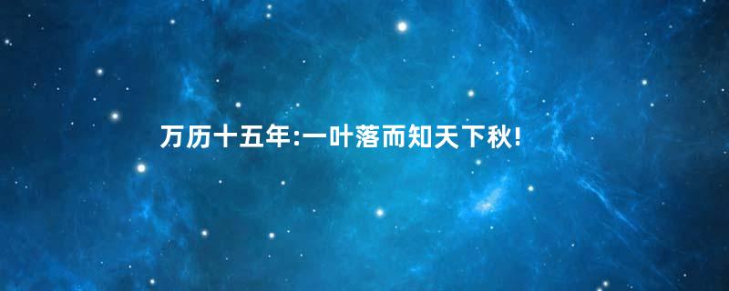 万历十五年:一叶落而知天下秋!