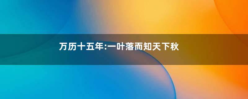 万历十五年:一叶落而知天下秋
