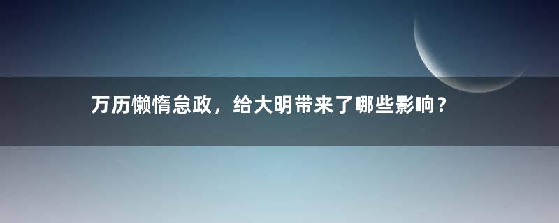 万历懒惰怠政，给大明带来了哪些影响？