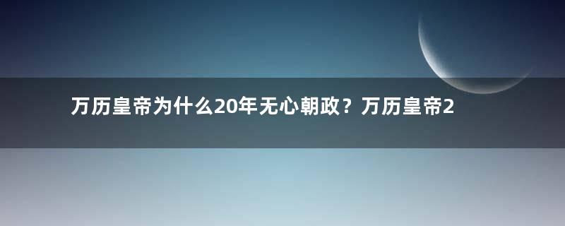 万历皇帝为什么20年无心朝政？万历皇帝20年不理朝政的真相