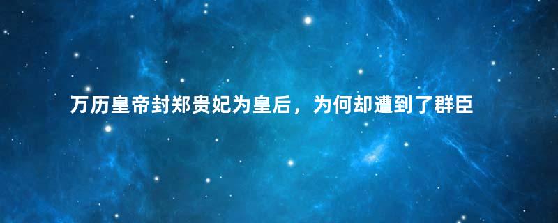 万历皇帝封郑贵妃为皇后，为何却遭到了群臣的极力反对？