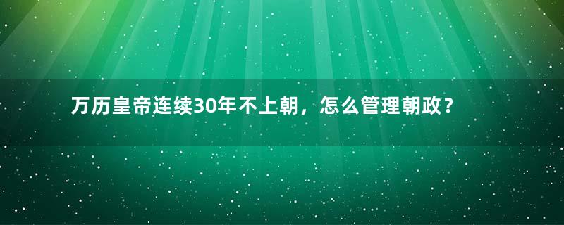 万历皇帝连续30年不上朝，怎么管理朝政？