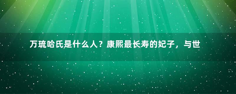 万琉哈氏是什么人？康熙最长寿的妃子，与世无争活到97岁