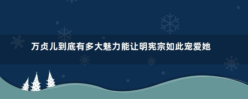 万贞儿到底有多大魅力能让明宪宗如此宠爱她？