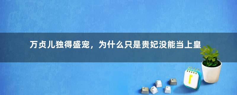 万贞儿独得盛宠，为什么只是贵妃没能当上皇后呢？