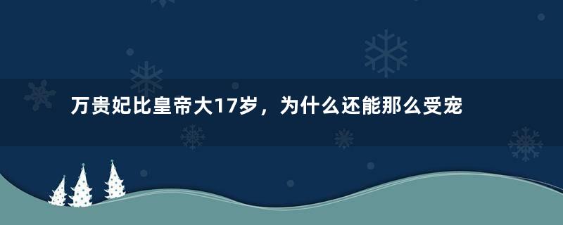 万贵妃比皇帝大17岁，为什么还能那么受宠？