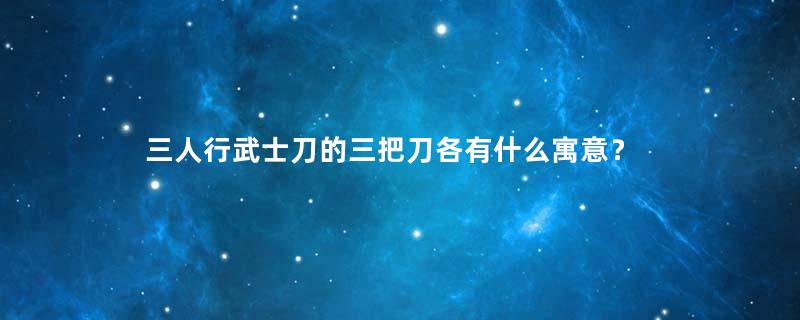 三人行武士刀的三把刀各有什么寓意？