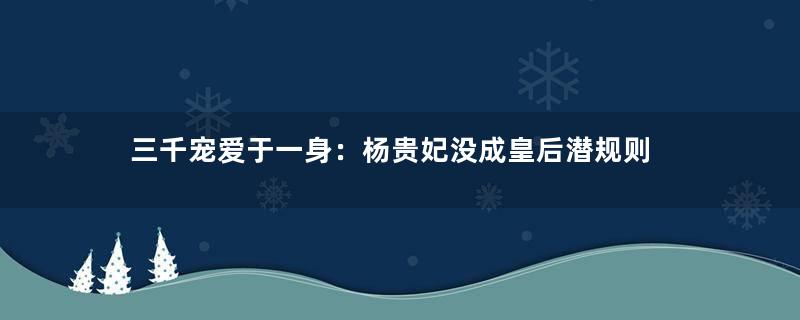 三千宠爱于一身：杨贵妃没成皇后潜规则