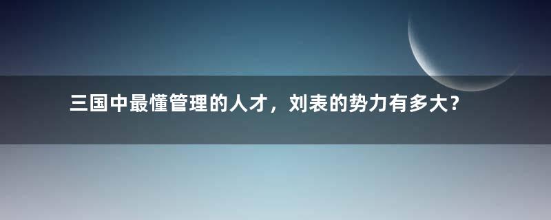 三国中最懂管理的人才，刘表的势力有多大？