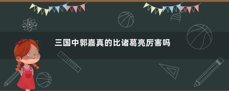 三国中郭嘉真的比诸葛亮厉害吗