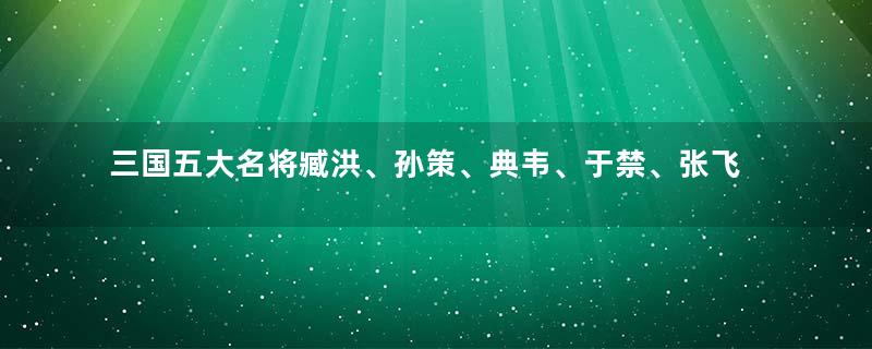 三国五大名将臧洪、孙策、典韦、于禁、张飞谁死得最不值？