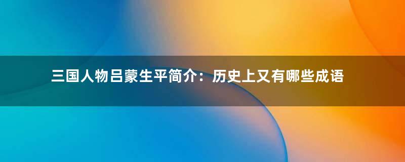 三国人物吕蒙生平简介：历史上又有哪些成语与吕蒙有关？