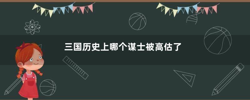 三国历史上哪个谋士被高估了