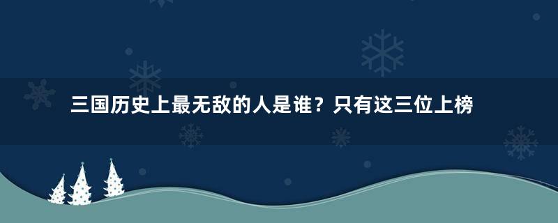 三国历史上最无敌的人是谁？只有这三位上榜