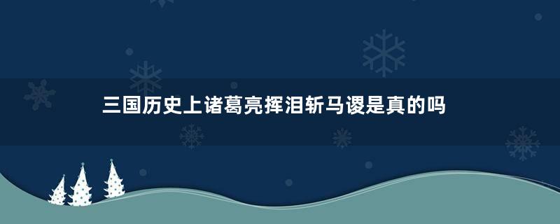 三国历史上诸葛亮挥泪斩马谡是真的吗