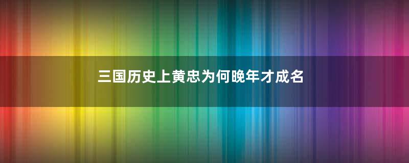 三国历史上黄忠为何晚年才成名