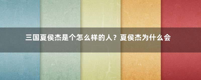 三国夏侯杰是个怎么样的人？夏侯杰为什么会被吓死！