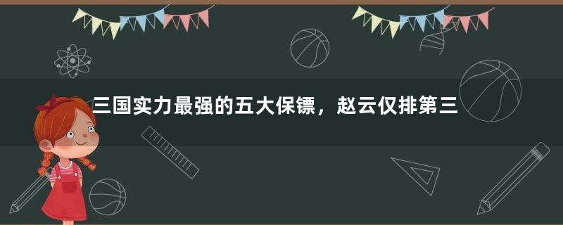 三国实力最强的五大保镖，赵云仅排第三