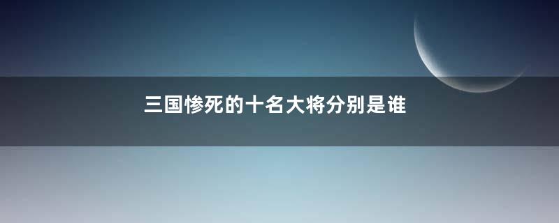 三国惨死的十名大将分别是谁