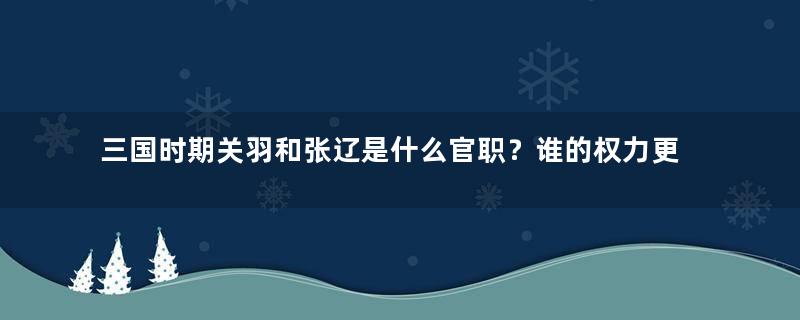 三国时期关羽和张辽是什么官职？谁的权力更大