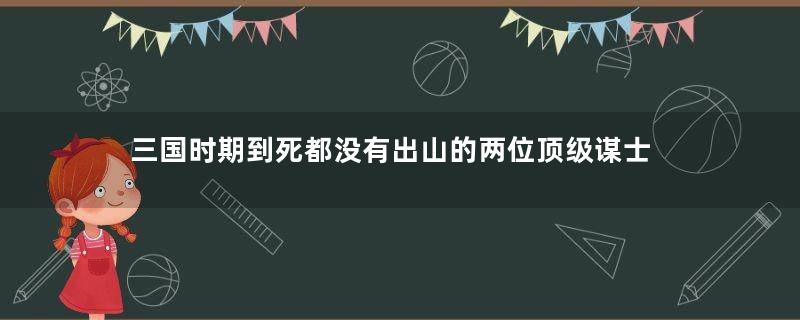 三国时期到死都没有出山的两位顶级谋士